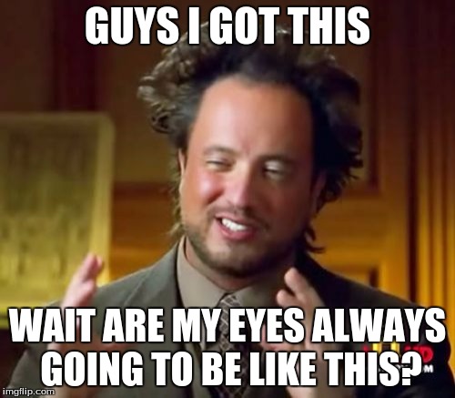 Ancient Aliens | GUYS I GOT THIS; WAIT ARE MY EYES ALWAYS GOING TO BE LIKE THIS? | image tagged in memes,ancient aliens | made w/ Imgflip meme maker