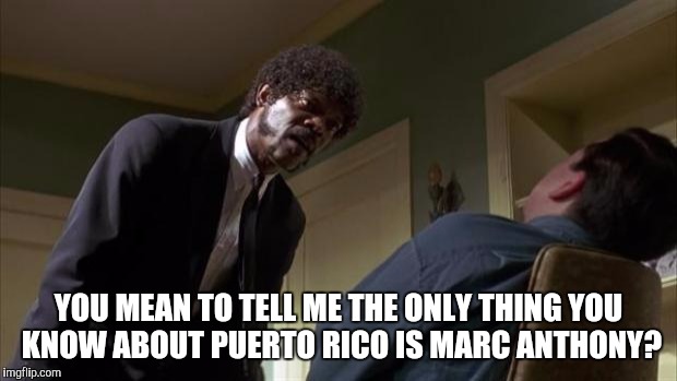 Marc anthony  | YOU MEAN TO TELL ME THE ONLY THING YOU KNOW ABOUT PUERTO RICO IS MARC ANTHONY? | image tagged in pulp fiction say what again,puerto rico,samuel l jackson,best memes | made w/ Imgflip meme maker