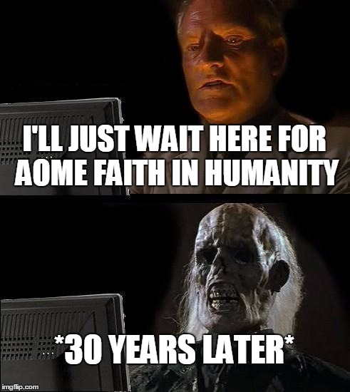 I'll Just Wait Here | I'LL JUST WAIT HERE FOR AOME FAITH IN HUMANITY; *30 YEARS LATER* | image tagged in memes,ill just wait here | made w/ Imgflip meme maker