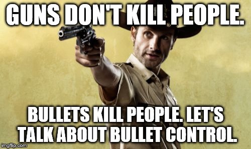 Rick Grimes | GUNS DON'T KILL PEOPLE. BULLETS KILL PEOPLE. LET'S TALK ABOUT BULLET CONTROL. | image tagged in memes,rick grimes | made w/ Imgflip meme maker