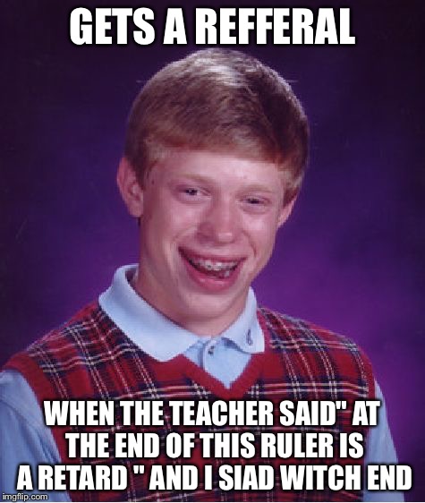 Bad Luck Brian | GETS A REFFERAL; WHEN THE TEACHER SAID" AT THE END OF THIS RULER IS A RETARD " AND I SIAD WITCH END | image tagged in memes,bad luck brian | made w/ Imgflip meme maker
