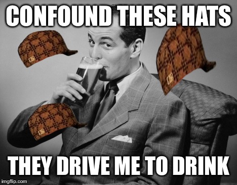 alcohol | CONFOUND THESE HATS; THEY DRIVE ME TO DRINK | image tagged in alcohol,scumbag | made w/ Imgflip meme maker