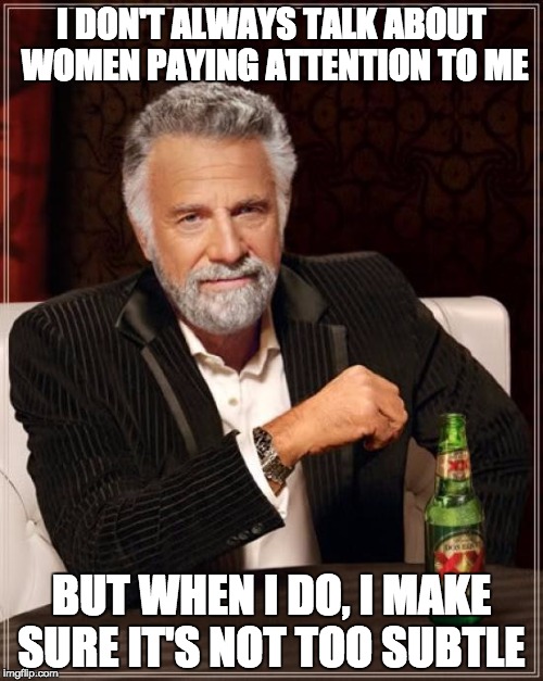 The Most Interesting Man In The World | I DON'T ALWAYS TALK ABOUT WOMEN PAYING ATTENTION TO ME; BUT WHEN I DO, I MAKE SURE IT'S NOT TOO SUBTLE | image tagged in memes,the most interesting man in the world | made w/ Imgflip meme maker