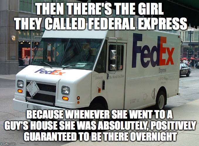 FedEx truck | THEN THERE'S THE GIRL THEY CALLED FEDERAL EXPRESS; BECAUSE WHENEVER SHE WENT TO A GUY'S HOUSE SHE WAS ABSOLUTELY, POSITIVELY GUARANTEED TO BE THERE OVERNIGHT | image tagged in fedex truck | made w/ Imgflip meme maker