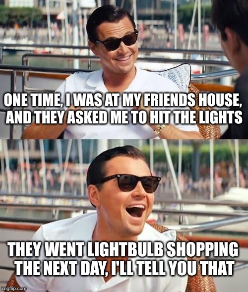 This is a joke. I would never do this.
 | ONE TIME, I WAS AT MY FRIENDS HOUSE, AND THEY ASKED ME TO HIT THE LIGHTS; THEY WENT LIGHTBULB SHOPPING THE NEXT DAY, I'LL TELL YOU THAT | image tagged in memes,leonardo dicaprio wolf of wall street | made w/ Imgflip meme maker