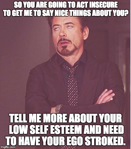 Face You Make Robert Downey Jr Meme | SO YOU ARE GOING TO ACT INSECURE TO GET ME TO SAY NICE THINGS ABOUT YOU? TELL ME MORE ABOUT YOUR LOW SELF ESTEEM AND NEED TO HAVE YOUR EGO STROKED. | image tagged in memes,face you make robert downey jr | made w/ Imgflip meme maker