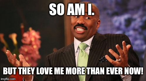 SO AM I. BUT THEY LOVE ME MORE THAN EVER NOW! | image tagged in memes,steve harvey | made w/ Imgflip meme maker