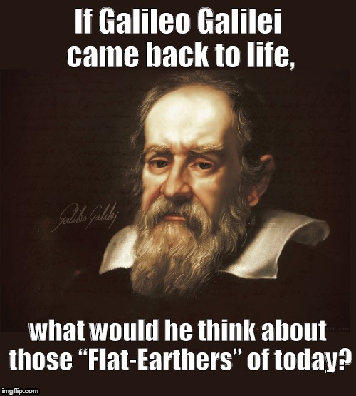 Galileo Galilei Vs. Flat-Earthers | If Galileo Galilei came back to life, what would he think about those “Flat-Earthers” of today? | image tagged in galileo galilei,flat earth,flat earthers,flat-earthers | made w/ Imgflip meme maker