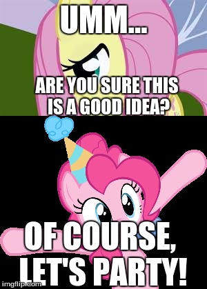 Fluttershy unsure about Pinkie's party | UMM... ARE YOU SURE THIS IS A GOOD IDEA? OF COURSE, LET'S PARTY! | image tagged in memes,shy fluttershy,pinkie partying,pinkie pie,fluttershy,my little pony | made w/ Imgflip meme maker