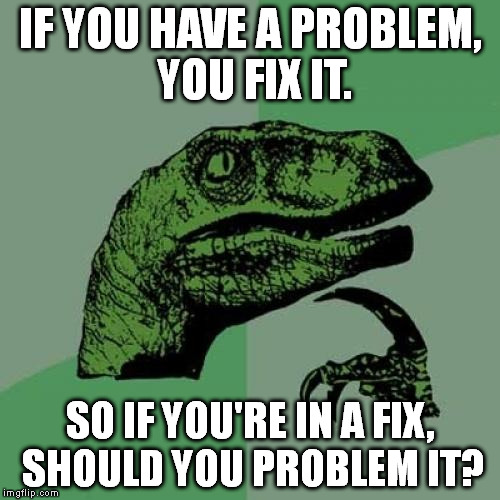 This is perfectly logical, since problems and fixes undo each other. | IF YOU HAVE A PROBLEM, YOU FIX IT. SO IF YOU'RE IN A FIX, SHOULD YOU PROBLEM IT? | image tagged in memes,philosoraptor | made w/ Imgflip meme maker