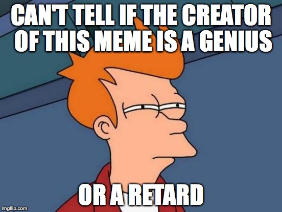 Futurama Fry | CAN'T TELL IF THE CREATOR OF THIS MEME IS A GENIUS; OR A RETARD | image tagged in memes,futurama fry | made w/ Imgflip meme maker