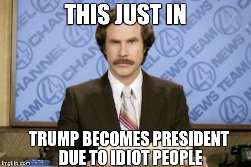 Ron Burgundy Meme | THIS JUST IN; TRUMP BECOMES PRESIDENT DUE TO IDIOT PEOPLE | image tagged in memes,ron burgundy | made w/ Imgflip meme maker