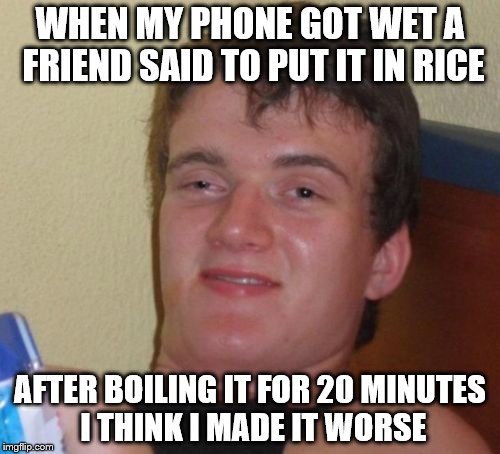 10 Guy | WHEN MY PHONE GOT WET A FRIEND SAID TO PUT IT IN RICE; AFTER BOILING IT FOR 20 MINUTES I THINK I MADE IT WORSE | image tagged in memes,10 guy,phone | made w/ Imgflip meme maker