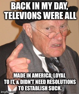 Back In My Day Meme | BACK IN MY DAY, TELEVIONS WERE ALL MADE IN AMERICA, LOYAL TO IT, & DIDN'T NEED RESOLUTIONS TO ESTABLISH SUCH. | image tagged in memes,back in my day | made w/ Imgflip meme maker