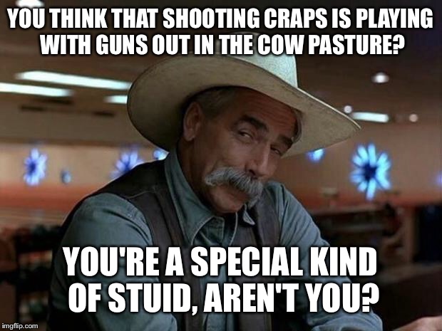 special kind of stupid | YOU THINK THAT SHOOTING CRAPS IS PLAYING WITH GUNS OUT IN THE COW PASTURE? YOU'RE A SPECIAL KIND OF STUID, AREN'T YOU? | image tagged in special kind of stupid | made w/ Imgflip meme maker