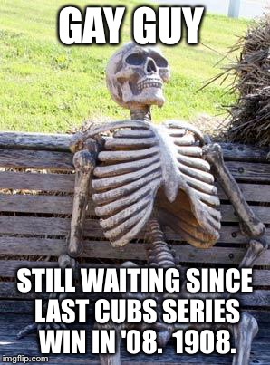 Waiting Skeleton Meme | GAY GUY STILL WAITING SINCE LAST CUBS SERIES WIN IN '08.  1908. | image tagged in memes,waiting skeleton | made w/ Imgflip meme maker