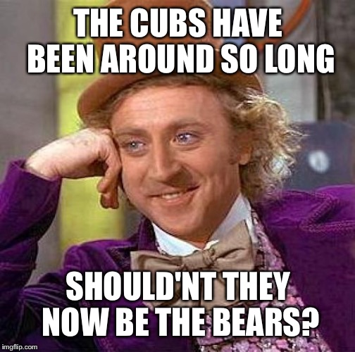 Renaming the Chicago Cubs little league team | THE CUBS HAVE BEEN AROUND SO LONG; SHOULD'NT THEY NOW BE THE BEARS? | image tagged in memes,creepy condescending wonka,cubs,baseball | made w/ Imgflip meme maker