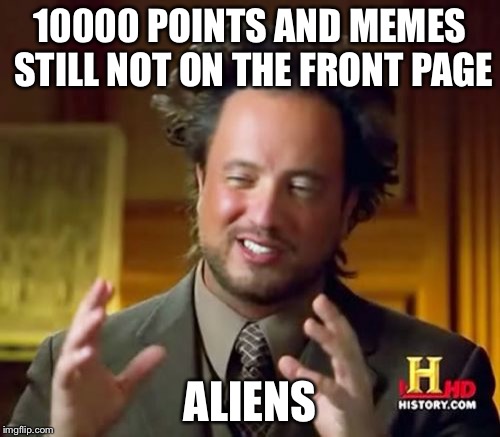 Ancient Aliens Meme | 10000 POINTS AND MEMES STILL NOT ON THE FRONT PAGE; ALIENS | image tagged in memes,ancient aliens | made w/ Imgflip meme maker