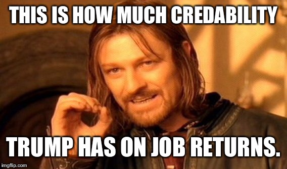 One Does Not Simply Meme | THIS IS HOW MUCH CREDABILITY TRUMP HAS ON JOB RETURNS. | image tagged in memes,one does not simply | made w/ Imgflip meme maker