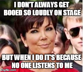 when kris jenner talks nobody listens  | I DON'T ALWAYS GET BOOED SO LOUDLY ON STAGE; BUT WHEN I DO IT'S BECAUSE NO ONE LISTENS TO ME | image tagged in kris jenner | made w/ Imgflip meme maker