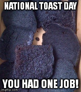 National Toast Day | NATIONAL TOAST DAY; YOU HAD ONE JOB! | image tagged in burnt toast,toast,national toast day,you had one job | made w/ Imgflip meme maker
