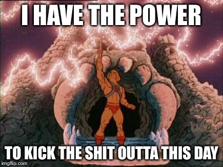 he-man | I HAVE THE POWER; TO KICK THE SHIT OUTTA THIS DAY | image tagged in he-man | made w/ Imgflip meme maker