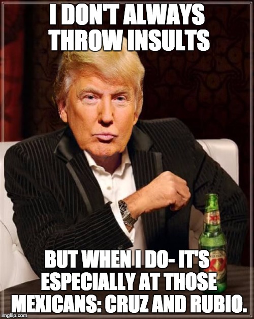 Trump Most Interesting Man In The World | I DON'T ALWAYS THROW INSULTS; BUT WHEN I DO- IT'S ESPECIALLY AT THOSE MEXICANS: CRUZ AND RUBIO. | image tagged in trump most interesting man in the world | made w/ Imgflip meme maker