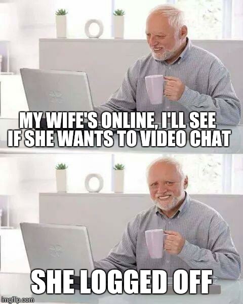 Hide the Pain Harold | MY WIFE'S ONLINE, I'LL SEE IF SHE WANTS TO VIDEO CHAT; SHE LOGGED OFF | image tagged in memes,hide the pain harold | made w/ Imgflip meme maker