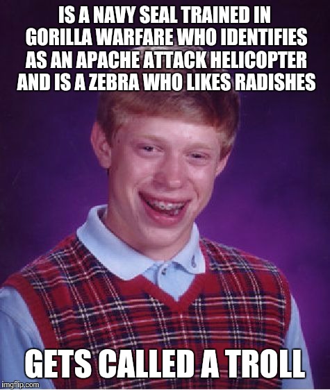 Bad Luck Brian | IS A NAVY SEAL TRAINED IN GORILLA WARFARE WHO IDENTIFIES AS AN APACHE ATTACK HELICOPTER AND IS A ZEBRA WHO LIKES RADISHES; GETS CALLED A TROLL | image tagged in memes,bad luck brian | made w/ Imgflip meme maker