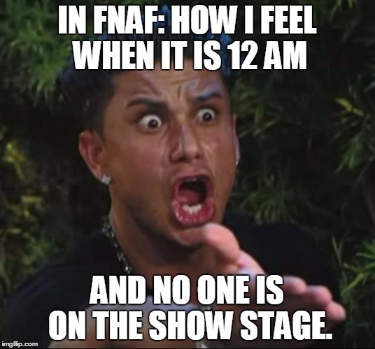 Will's FNAF Life | IN FNAF: HOW I FEEL WHEN IT IS 12 AM; AND NO ONE IS ON THE SHOW STAGE. | image tagged in memes | made w/ Imgflip meme maker