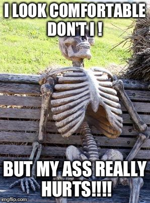 Waiting Skeleton | I LOOK COMFORTABLE DON'T I ! BUT MY ASS REALLY HURTS!!!! | image tagged in memes,waiting skeleton | made w/ Imgflip meme maker