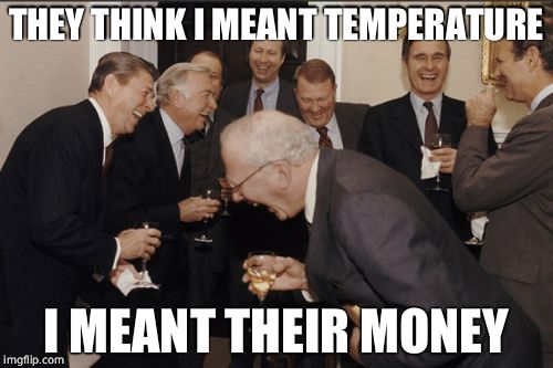 Laughing Men In Suits Meme | THEY THINK I MEANT TEMPERATURE I MEANT THEIR MONEY | image tagged in memes,laughing men in suits | made w/ Imgflip meme maker