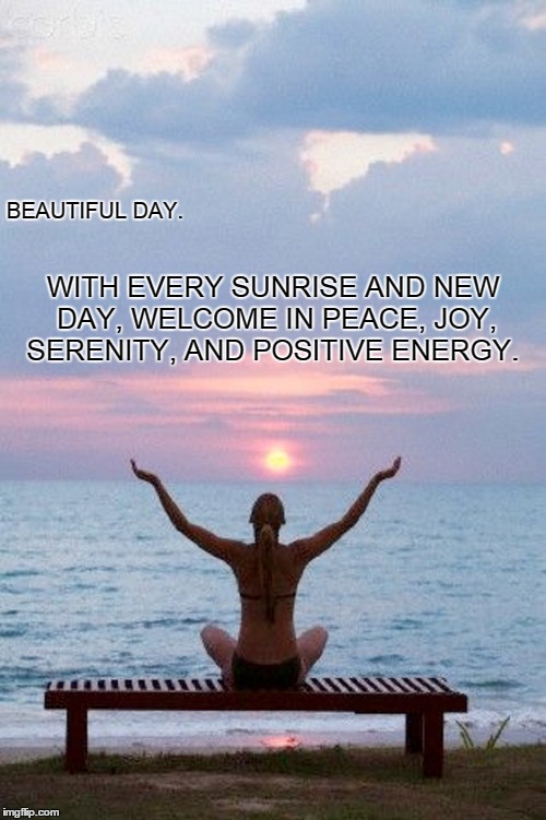 Beautiful Day.  | BEAUTIFUL DAY. WITH EVERY SUNRISE AND NEW DAY, WELCOME IN PEACE, JOY, SERENITY, AND POSITIVE ENERGY. | image tagged in live,love,life,happiness,peace,joy | made w/ Imgflip meme maker