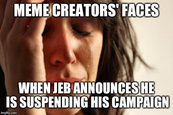 He had so much meme potential... | MEME CREATORS' FACES; WHEN JEB ANNOUNCES HE IS SUSPENDING HIS CAMPAIGN | image tagged in memes,first world problems,jeb bush,president | made w/ Imgflip meme maker