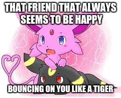 THAT FRIEND THAT ALWAYS SEEMS TO BE HAPPY; BOUNCING ON YOU LIKE A TIGER | image tagged in that friend | made w/ Imgflip meme maker