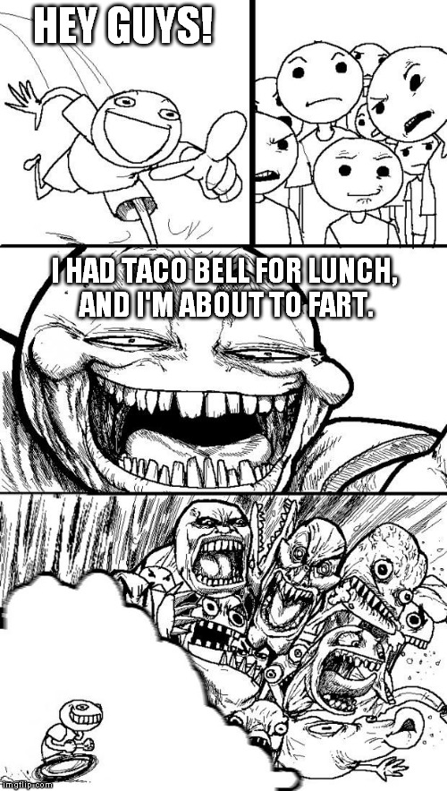 You had better run FAR away. BTW, I made this template. | HEY GUYS! I HAD TACO BELL FOR LUNCH, AND I'M ABOUT TO FART. | image tagged in memes,troll chase,taco bell,fart,funny | made w/ Imgflip meme maker