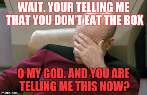 Captain Picard Facepalm | WAIT. YOUR TELLING ME THAT YOU DON'T EAT THE BOX; O MY GOD. AND YOU ARE TELLING ME THIS NOW? | image tagged in memes,captain picard facepalm | made w/ Imgflip meme maker