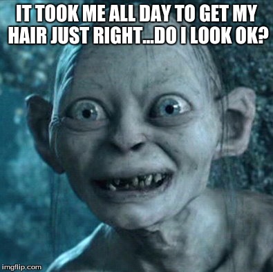 Gollum | IT TOOK ME ALL DAY TO GET MY HAIR JUST RIGHT...DO I LOOK OK? | image tagged in memes,gollum | made w/ Imgflip meme maker