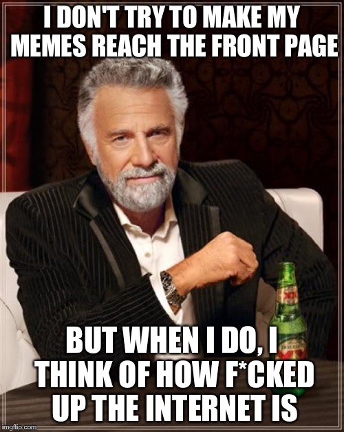 The Most Interesting Man In The World | I DON'T TRY TO MAKE MY MEMES REACH THE FRONT PAGE; BUT WHEN I DO, I THINK OF HOW F*CKED UP THE INTERNET IS | image tagged in memes,the most interesting man in the world | made w/ Imgflip meme maker