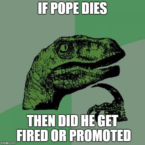 Philosoraptor | IF POPE DIES; THEN DID HE GET FIRED OR PROMOTED | image tagged in memes,philosoraptor | made w/ Imgflip meme maker
