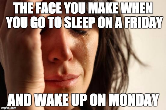 First World Problems | THE FACE YOU MAKE WHEN YOU GO TO SLEEP ON A FRIDAY; AND WAKE UP ON MONDAY | image tagged in memes,first world problems | made w/ Imgflip meme maker