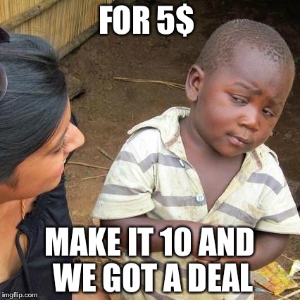 Third World Skeptical Kid | FOR 5$; MAKE IT 10 AND WE GOT A DEAL | image tagged in memes,third world skeptical kid | made w/ Imgflip meme maker