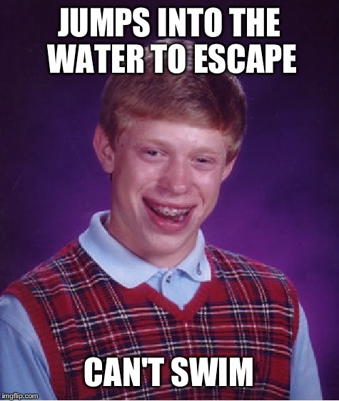 Bad Luck Brian Meme | JUMPS INTO THE WATER TO ESCAPE CAN'T SWIM | image tagged in memes,bad luck brian | made w/ Imgflip meme maker