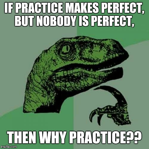 I told this to my teacher once when I was a kid | IF PRACTICE MAKES PERFECT, BUT NOBODY IS PERFECT, THEN WHY PRACTICE?? | image tagged in memes,philosoraptor,pointless,practice | made w/ Imgflip meme maker