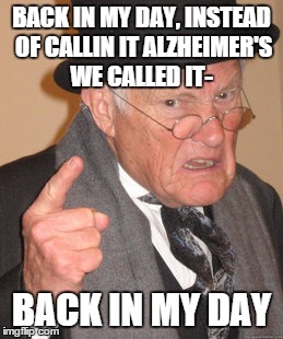 Back In My Day Meme | BACK IN MY DAY, INSTEAD OF CALLIN IT ALZHEIMER'S WE CALLED IT-; BACK IN MY DAY | image tagged in memes,back in my day | made w/ Imgflip meme maker