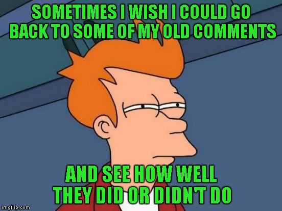 Futurama Fry Meme | SOMETIMES I WISH I COULD GO BACK TO SOME OF MY OLD COMMENTS AND SEE HOW WELL THEY DID OR DIDN'T DO | image tagged in memes,futurama fry | made w/ Imgflip meme maker