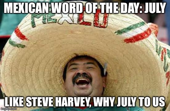 Happy Mexican | MEXICAN WORD OF THE DAY: JULY; LIKE STEVE HARVEY, WHY JULY TO US | image tagged in happy mexican | made w/ Imgflip meme maker
