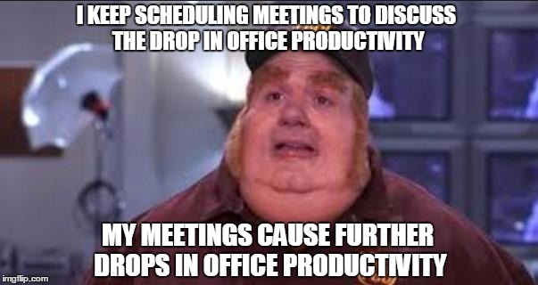 Fat Bastard | I KEEP SCHEDULING MEETINGS TO DISCUSS THE DROP IN OFFICE PRODUCTIVITY; MY MEETINGS CAUSE FURTHER DROPS IN OFFICE PRODUCTIVITY | image tagged in fat bastard,AdviceAnimals | made w/ Imgflip meme maker
