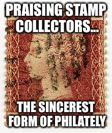 PRAISING STAMP COLLECTORS... THE SINCEREST FORM OF PHILATELY | image tagged in philately | made w/ Imgflip meme maker
