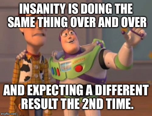 X, X Everywhere Meme | INSANITY IS DOING THE SAME THING OVER AND OVER AND EXPECTING A DIFFERENT RESULT THE 2ND TIME. | image tagged in memes,x x everywhere | made w/ Imgflip meme maker